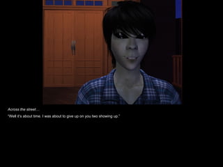 Across the street… “ Well it’s about time. I was about to give up on you two showing up.” 