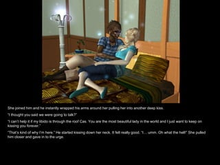 She joined him and he instantly wrapped his arms around her pulling her into another deep kiss. “ I thought you said we were going to talk?” “ I can’t help it if my libido is through the roof Cas. You are the most beautiful lady in the world and I just want to keep on kissing you forever.” “ That’s kind of why I’m here.” He started kissing down her neck. It felt really good. “I… umm. Oh what the hell!” She pulled him closer and gave in to the urge. 