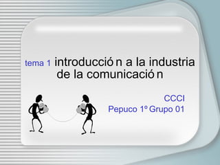 tema 1  introducci ón a la industria de la comunicación CCCI Pepuco 1º Grupo 01 