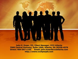 John E. Kosar, III, Client Manager, CCCi Atlanta 7000 Central Parkway, Suite 1000, Atlanta, GA 30328-4579 Direct: 404-567-1155  Email: john.kosar@ccciatlanta.com http://www.cccitpeople.com 