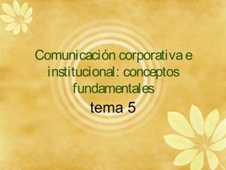 Comunicación corporativae
institucional: conceptos
fundamentales
tema 5
 