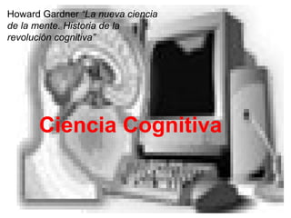 Howard Gardner “La nueva ciencia
de la mente. Historia de la
revolución cognitiva”
Ciencia Cognitiva
 