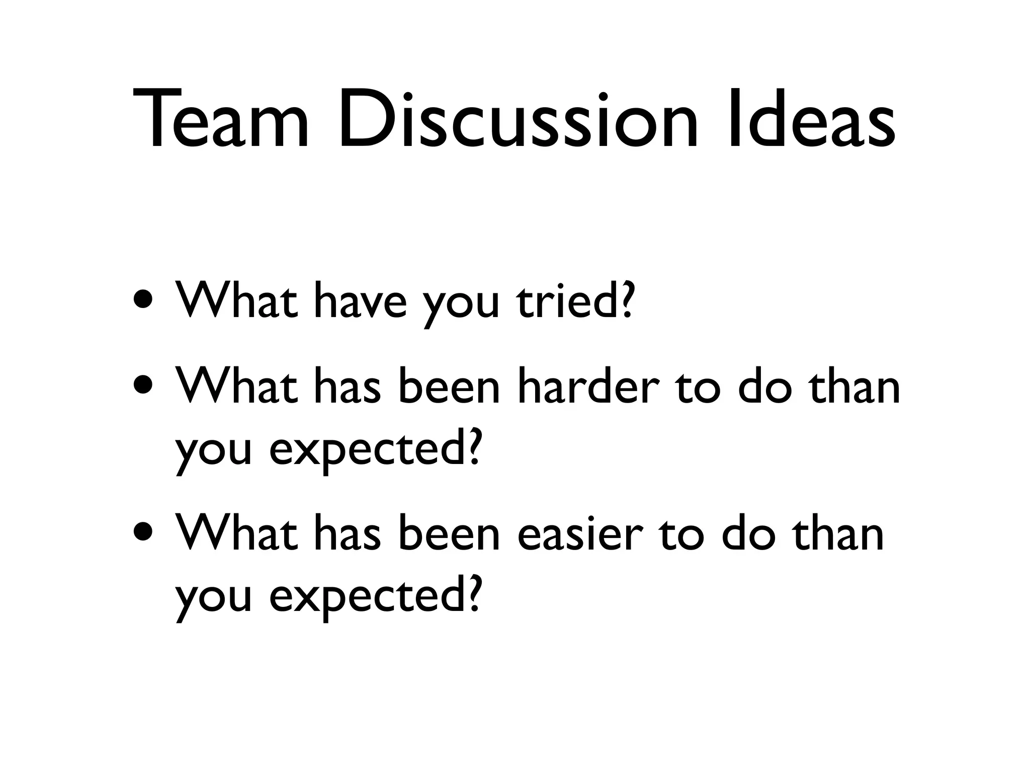 Team Discussion Ideas

• What have you tried?
• What has been harder to do than
 you expected?
• What has been easier to do than
 you expected?
 