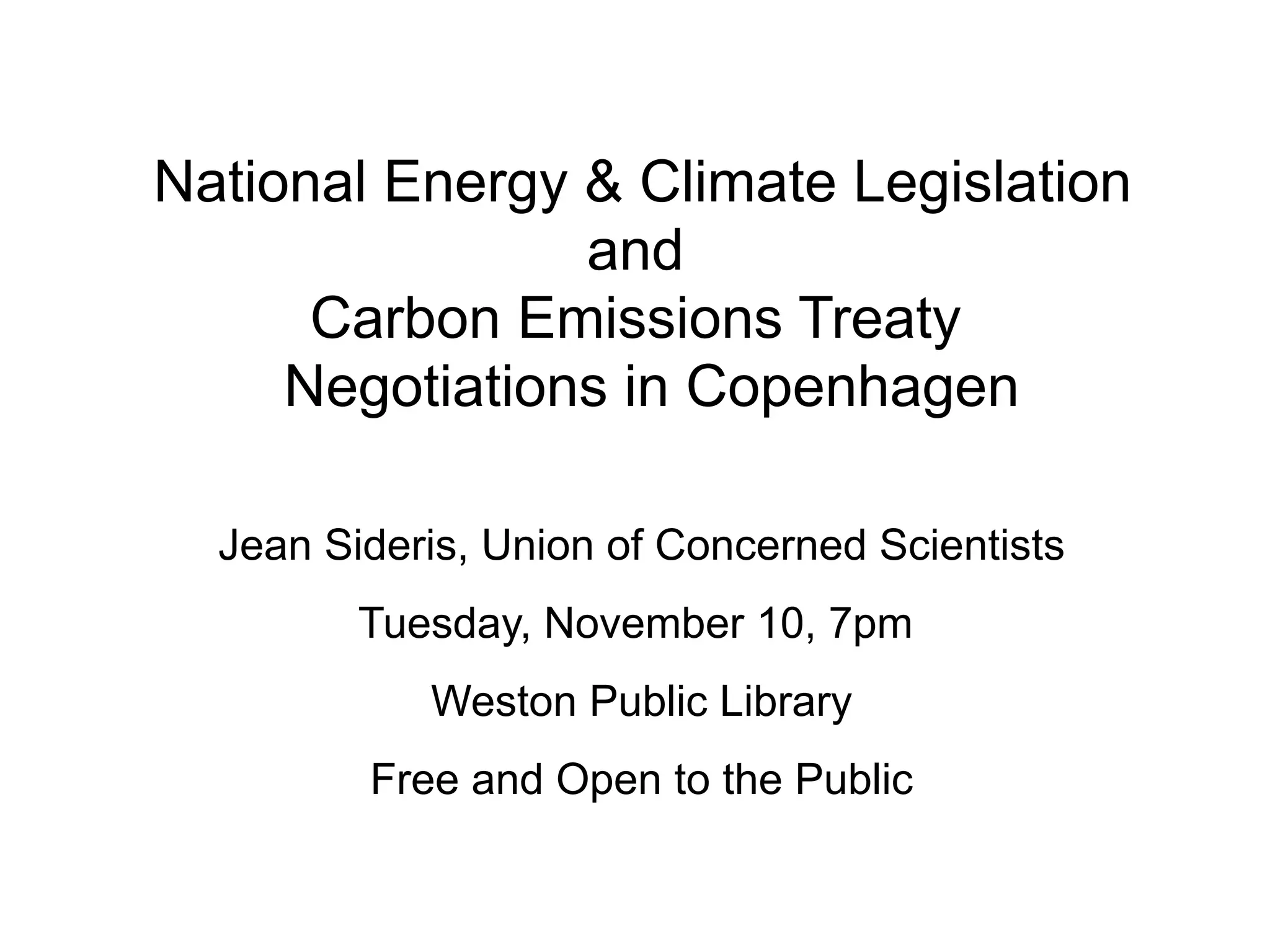 National Energy & Climate Legislation
                and
      Carbon Emissions Treaty
     Negotiations in Copenhagen

  Jean Sideris, Union of Concerned Scientists
         Tuesday, November 10, 7pm
            Weston Public Library
         Free and Open to the Public
 