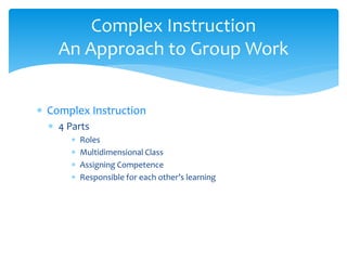 Complex Instruction
 4 Parts
 Roles
 Multidimensional Class
 Assigning Competence
 Responsible for each other’s learning
Complex Instruction
An Approach to Group Work
 