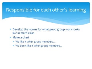  Develop the norms for what good group work looks
like in math class
 Make a chart
 We like it when group members…
 We don’t like it when group members...
Responsible for each other’s learning
 