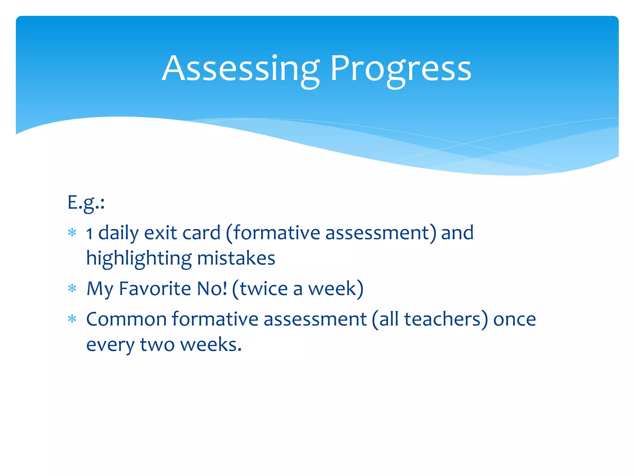 E.g.:
 1 daily exit card (formative assessment) and
highlighting mistakes
 My Favorite No! (twice a week)
 Common formative assessment (all teachers) once
every two weeks.
Assessing Progress
 