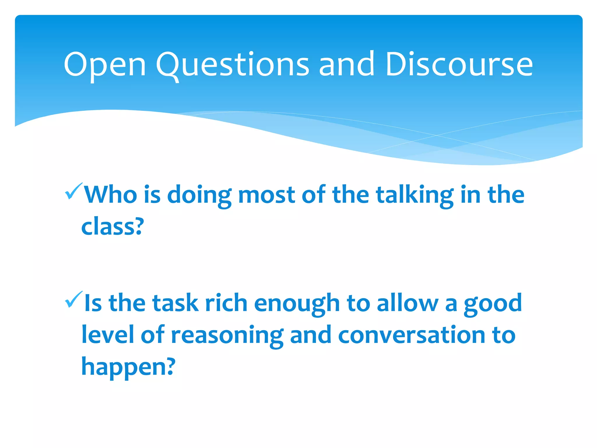 Who is doing most of the talking in the
class?
Is the task rich enough to allow a good
level of reasoning and conversation to
happen?
Open Questions and Discourse
 