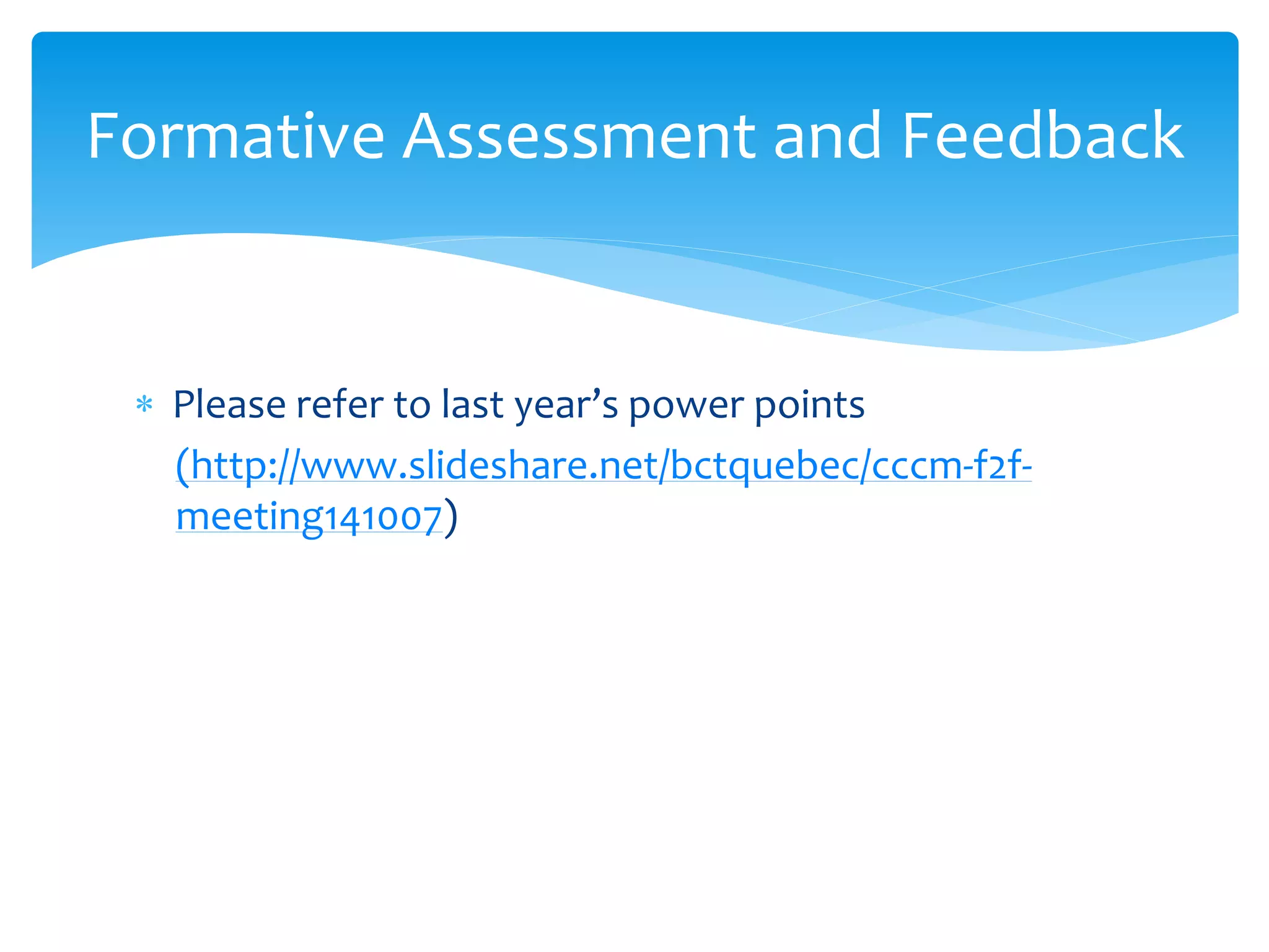  Please refer to last year’s power points
(http://www.slideshare.net/bctquebec/cccm-f2f-
meeting141007)
Formative Assessment and Feedback
 