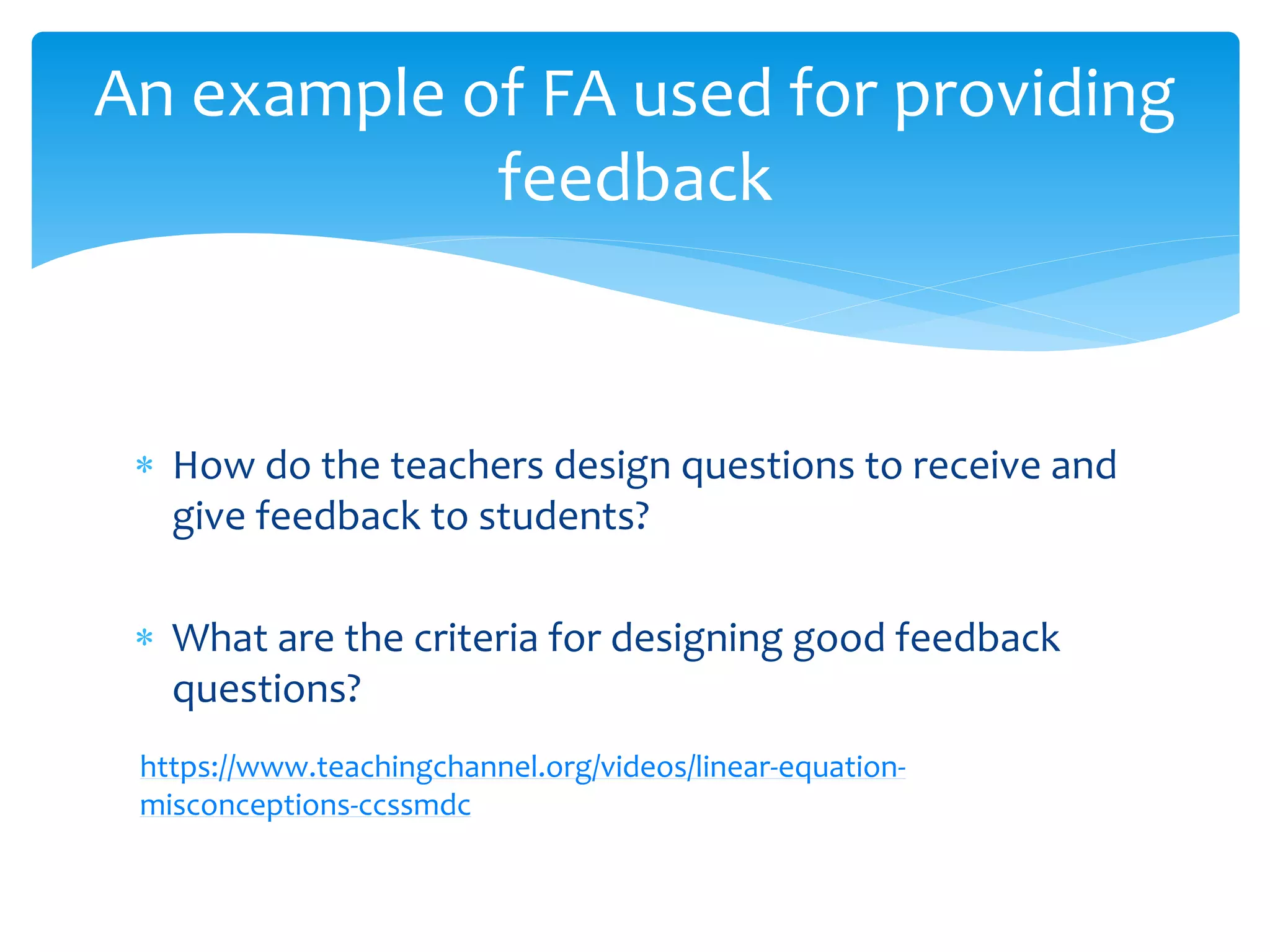 An example of FA used for providing
feedback
 How do the teachers design questions to receive and
give feedback to students?
 What are the criteria for designing good feedback
questions?
https://www.teachingchannel.org/videos/linear-equation-
misconceptions-ccssmdc
 