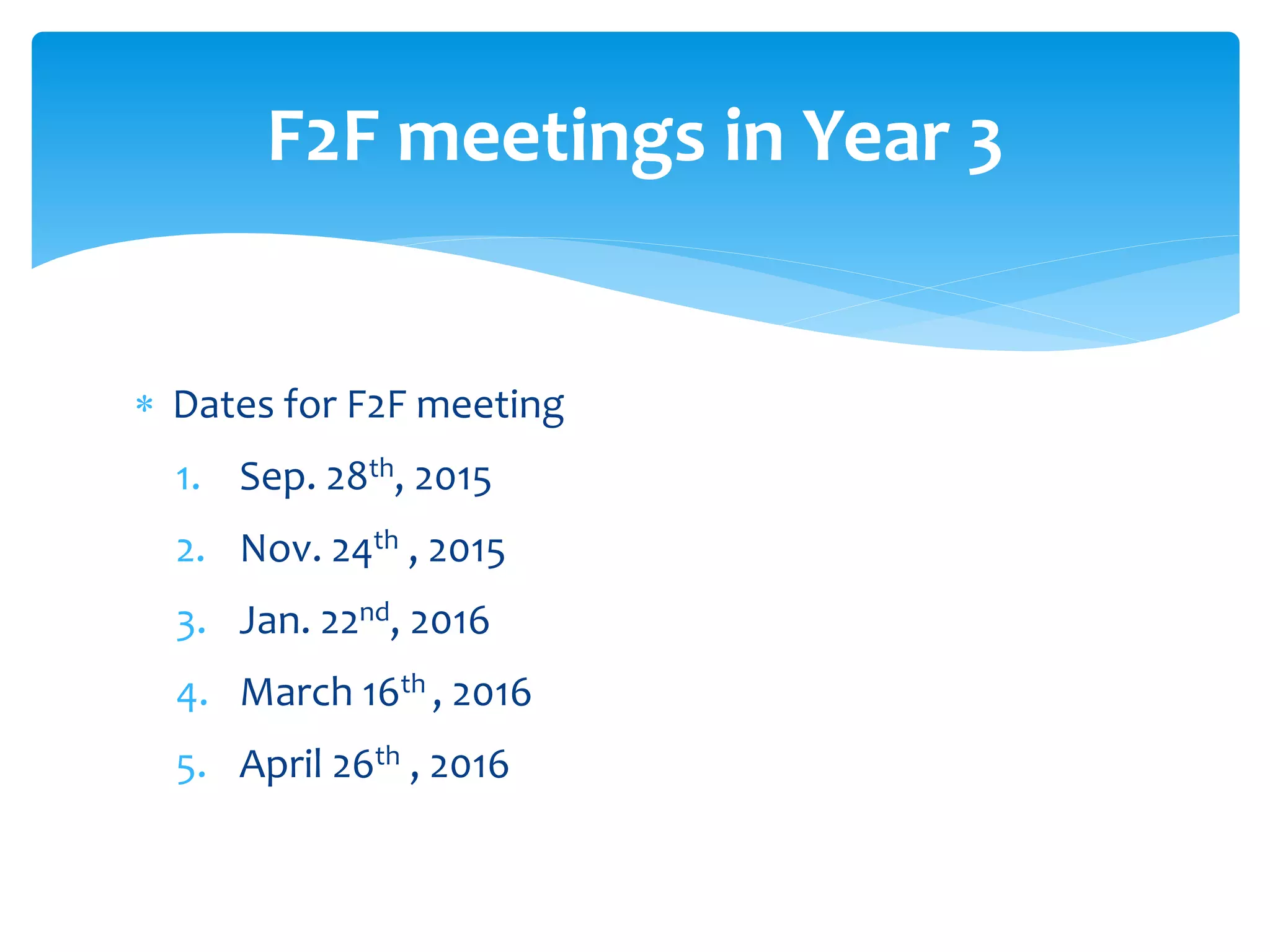  Dates for F2F meeting
1. Sep. 28th, 2015
2. Nov. 24th , 2015
3. Jan. 22nd, 2016
4. March 16th , 2016
5. April 26th , 2016
F2F meetings in Year 3
 