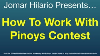 Jomar Hilario Presents…
How To Work With
Pinoys Contest
Join the 2-Day Hands On Content Marketing Workshop. Learn more at http://jhilario.com/handsonworkshop 
 