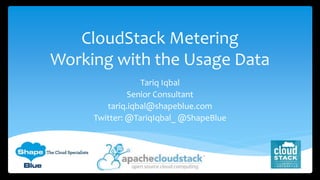 CloudStack Metering
Working with the Usage Data
Tariq Iqbal
Senior Consultant
tariq.iqbal@shapeblue.com
Twitter: @TariqIqbal_ @ShapeBlue
 