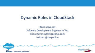 The Cloud Specialists
Dynamic	Roles	in	CloudStack
Boris	Stoyanov
Software	Development	Engineer	in	Test	
boris.stoyanov@shapeblue.com
twitter:	@shapeblue
 