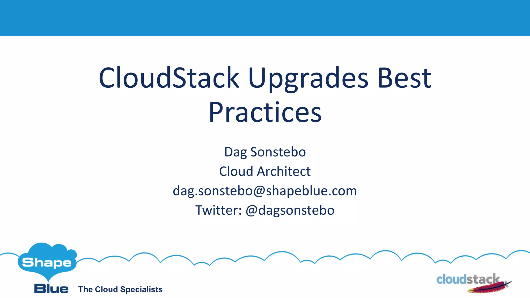 The Cloud Specialists
CloudStack Upgrades Best
Practices
Dag Sonstebo
Cloud Architect
dag.sonstebo@shapeblue.com
Twitter: @dagsonstebo
 