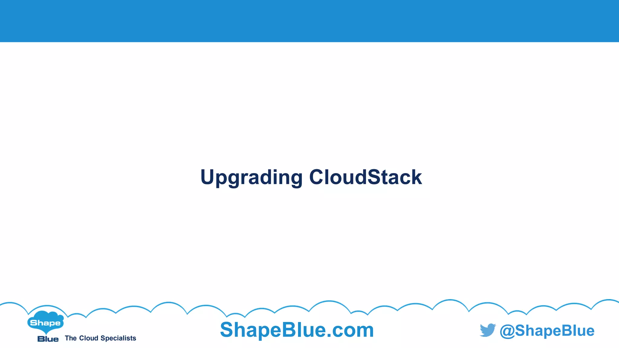 C l i c k t o e d i t
The Cloud Specialists
ShapeBlue.com @ShapeBlue
Upgrading CloudStack
 
