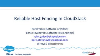The Cloud Specialists
Reliable	Host	Fencing	In	CloudStack
Rohit	Yadav	(Software	Architect)
Boris	Stoyanov (Sr.	Software	Test	Engineer)
rohit.yadav@shapeblue.com
boris.stoyanov@shapeblue.com
@rhtyd /	@bsstoyanov
 