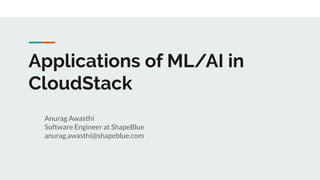 Applications of ML/AI in
CloudStack
Anurag Awasthi
Software Engineer at ShapeBlue
anurag.awasthi@shapeblue.com
 