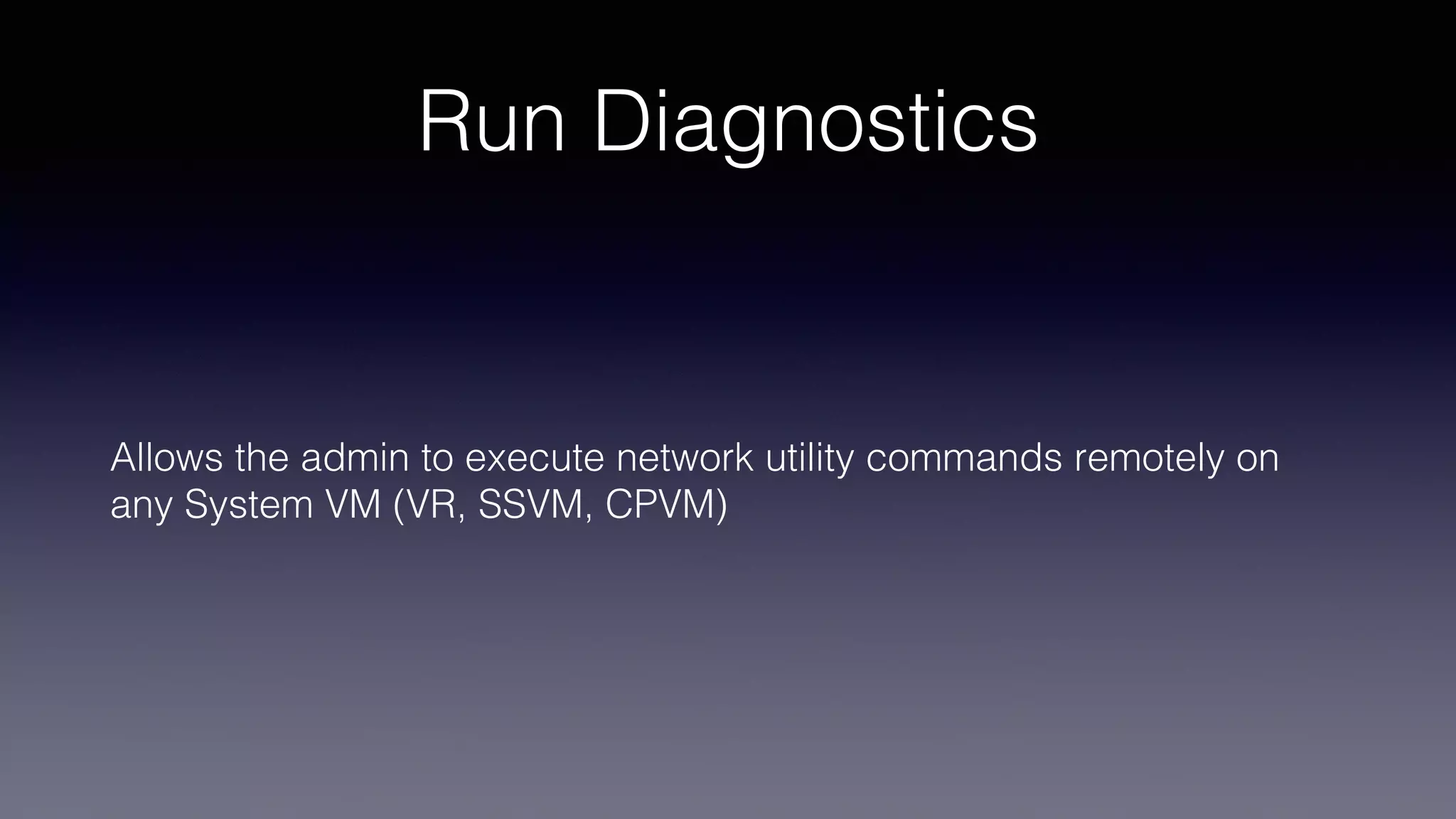 Run Diagnostics
Allows the admin to execute network utility commands remotely on
any System VM (VR, SSVM, CPVM)
 