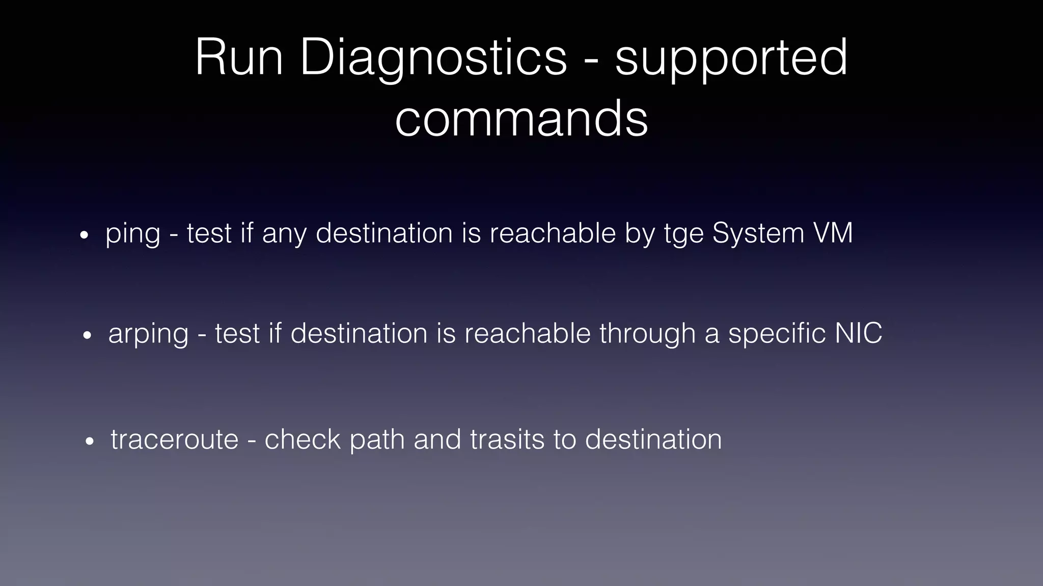 Run Diagnostics - supported
commands
• ping - test if any destination is reachable by tge System VM
• traceroute - check path and trasits to destination
• arping - test if destination is reachable through a specific NIC
 