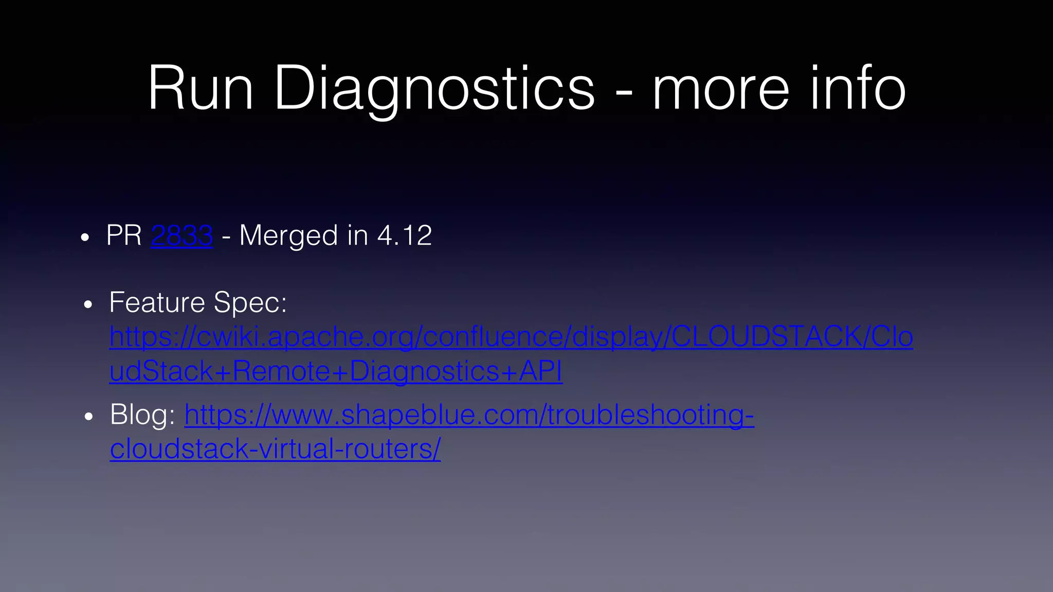 Run Diagnostics - more info
• PR 2833 - Merged in 4.12
• Feature Spec:
https://cwiki.apache.org/confluence/display/CLOUDSTACK/Clo
udStack+Remote+Diagnostics+API
• Blog: https://www.shapeblue.com/troubleshooting-
cloudstack-virtual-routers/
 