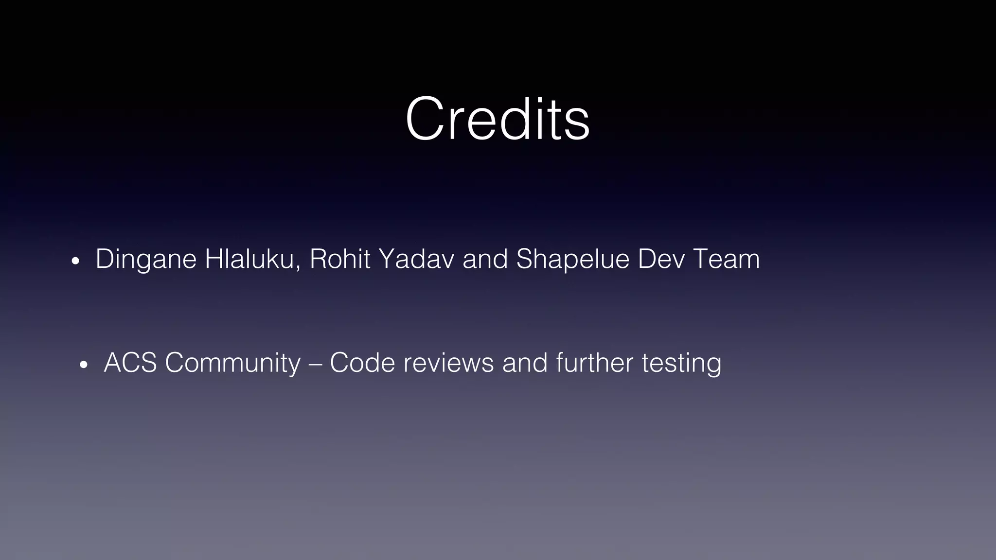 Credits
• Dingane Hlaluku, Rohit Yadav and Shapelue Dev Team
• ACS Community – Code reviews and further testing
 
