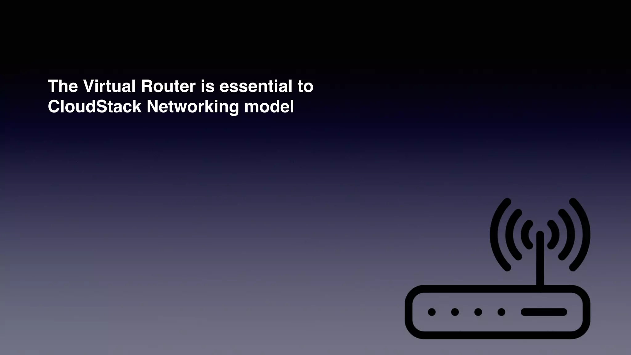 The Virtual Router is essential to
CloudStack Networking model
 