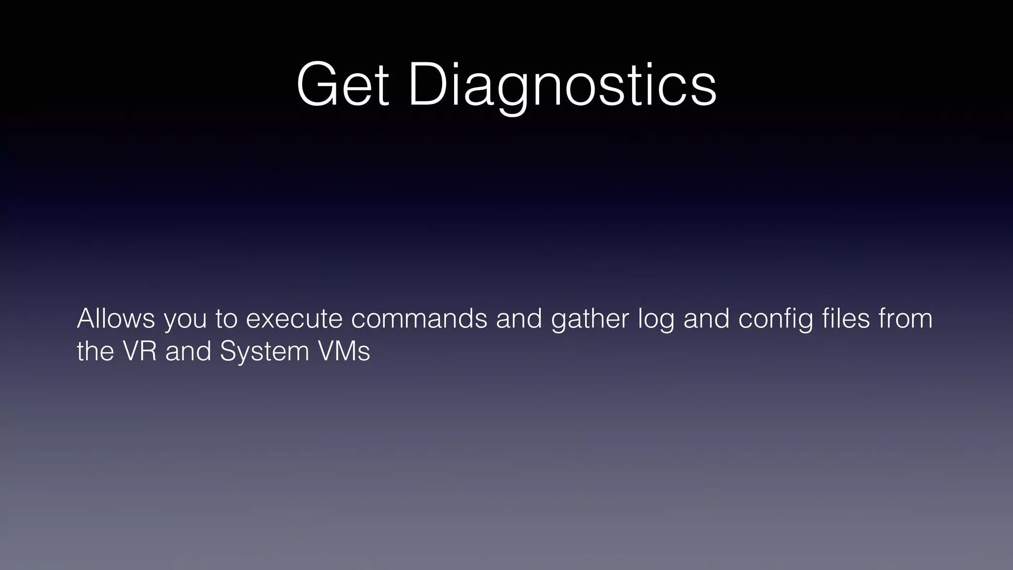 Get Diagnostics
Allows you to execute commands and gather log and config files from
the VR and System VMs
 