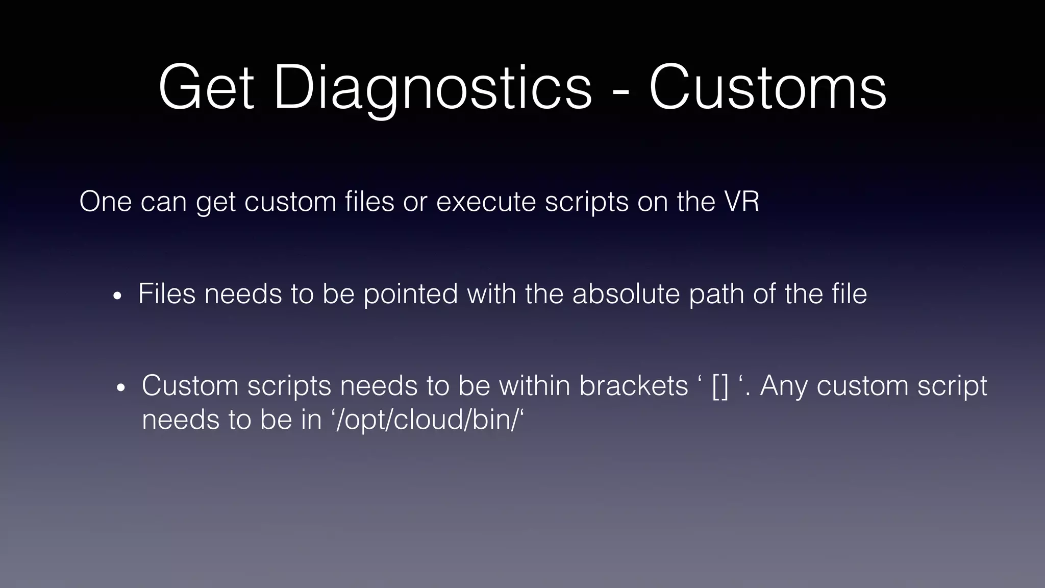 Get Diagnostics - Customs
One can get custom files or execute scripts on the VR
• Custom scripts needs to be within brackets ‘ [] ‘. Any custom script
needs to be in ‘/opt/cloud/bin/‘
• Files needs to be pointed with the absolute path of the file
 