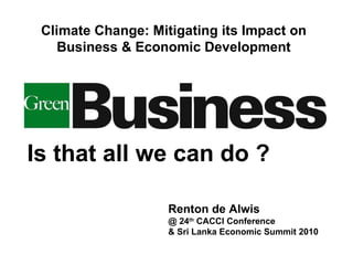 Is that all we can do ? Renton de Alwis @ 24 th  CACCI Conference & Sri Lanka Economic Summit 2010 Climate Change: Mitigating its Impact on Business & Economic Development 