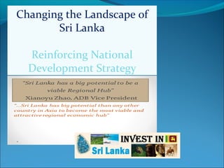 Changing the Landscape of
Sri Lanka
Reinforcing National
Development Strategy

 