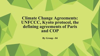 By Group - 04
Climate Change Agreements:
UNFCCC, Kyoto protocol, the
defining agreements of Paris
and COP
 