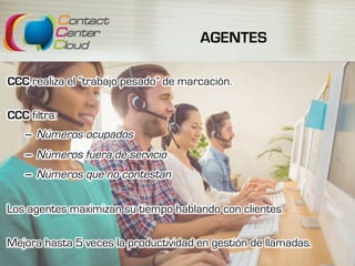 AGENTES
CCC realiza el “trabajo pesado” de marcación.
CCC filtra:
–  Números ocupados
–  Números fuera de servicio
–  Números que no contestan
Los agentes maximizan su tiempo hablando con clientes.
Mejora hasta 5 veces la productividad en gestión de llamadas.
 