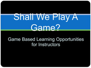 Shall We Play A
     Game?
Game Based Learning Opportunities
         for Instructors
 