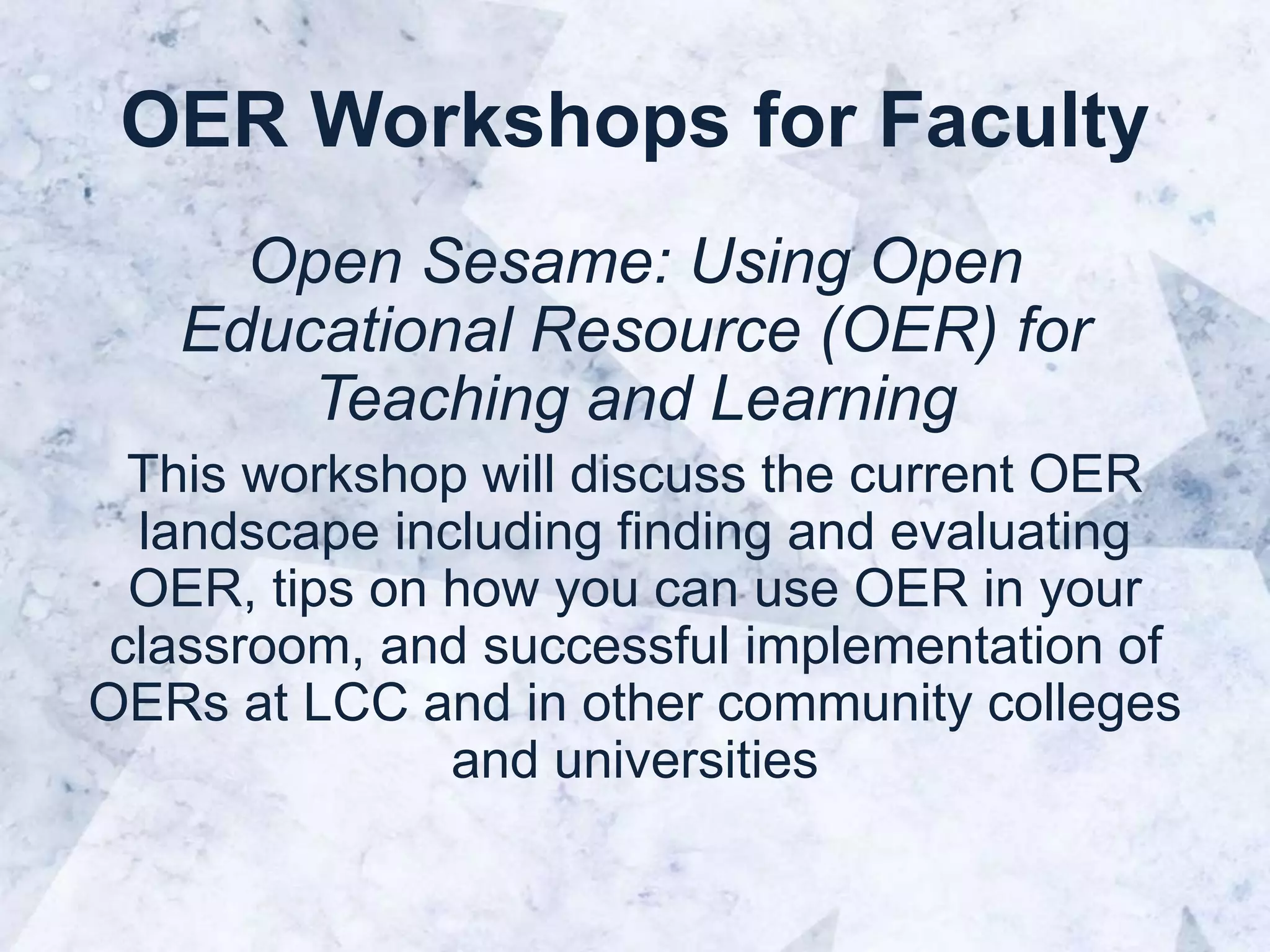 OER Workshops for Faculty
Open Sesame: Using Open
Educational Resource (OER) for
Teaching and Learning
This workshop will discuss the current OER
landscape including finding and evaluating
OER, tips on how you can use OER in your
classroom, and successful implementation of
OERs at LCC and in other community colleges
and universities
 