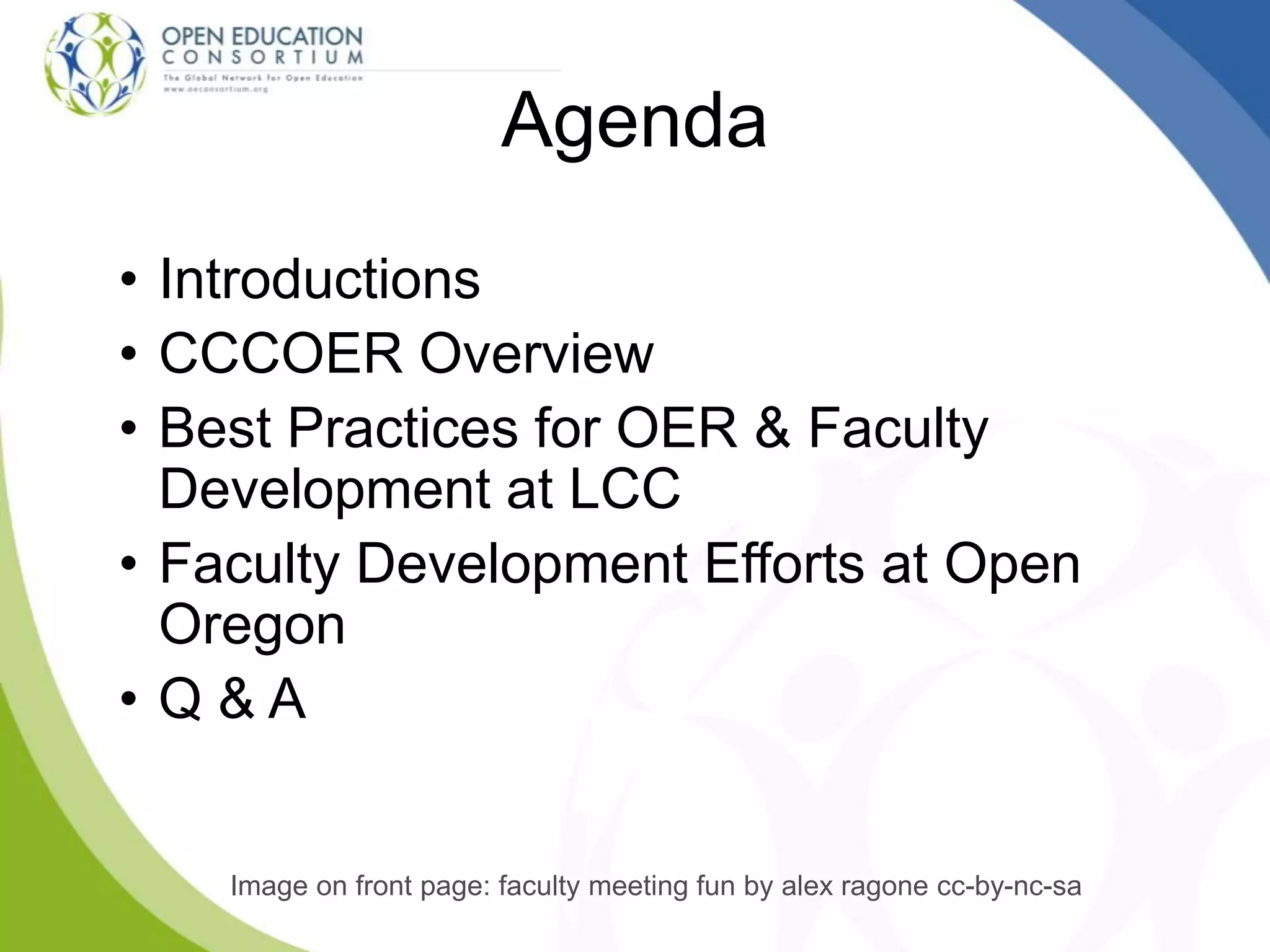 Agenda
• Introductions
• CCCOER Overview
• Best Practices for OER & Faculty
Development at LCC
• Faculty Development Efforts at Open
Oregon
• Q & A
Image on front page: faculty meeting fun by alex ragone cc-by-nc-sa
 