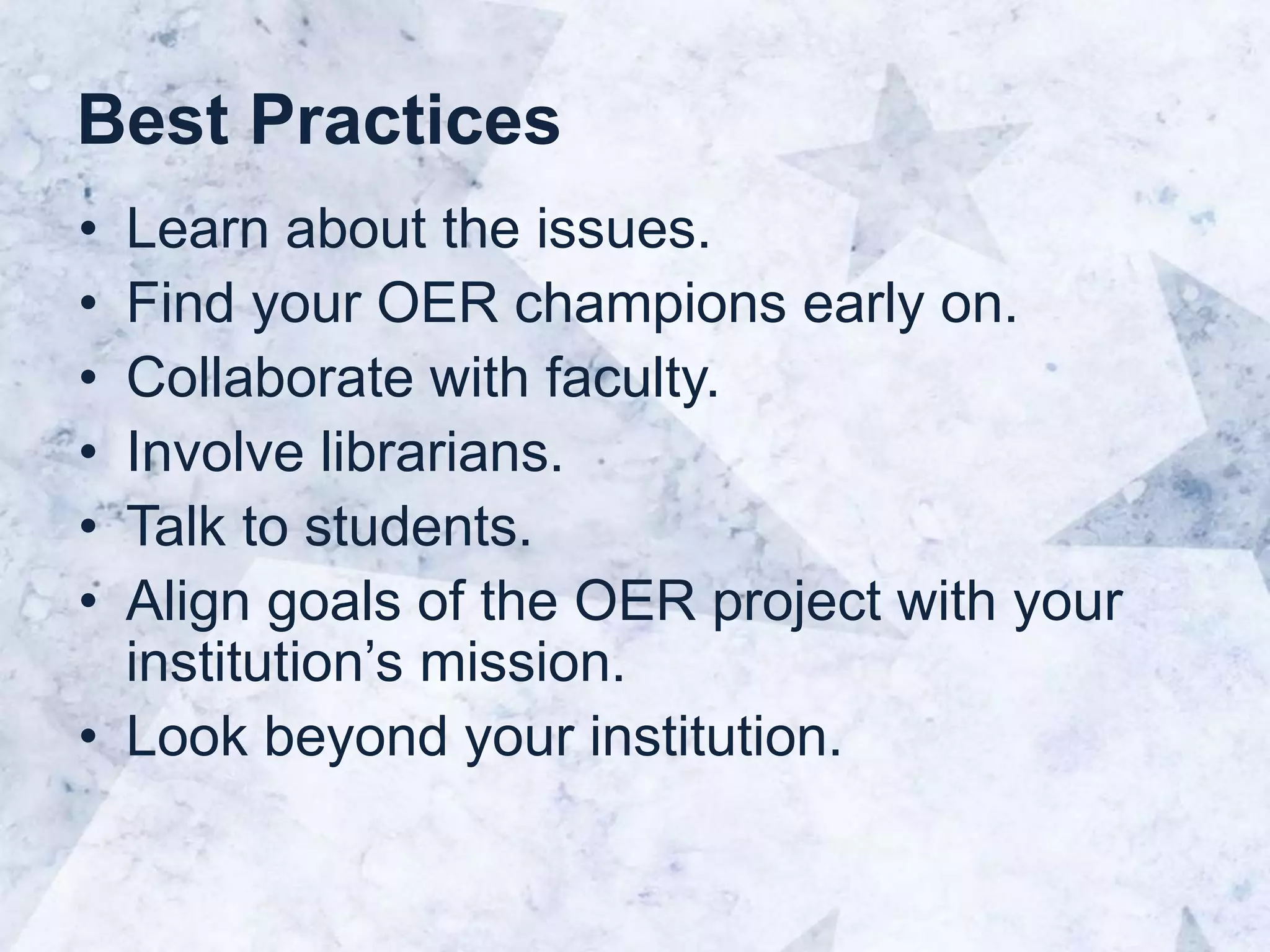 Best Practices
• Learn about the issues.
• Find your OER champions early on.
• Collaborate with faculty.
• Involve librarians.
• Talk to students.
• Align goals of the OER project with your
institution’s mission.
• Look beyond your institution.
 