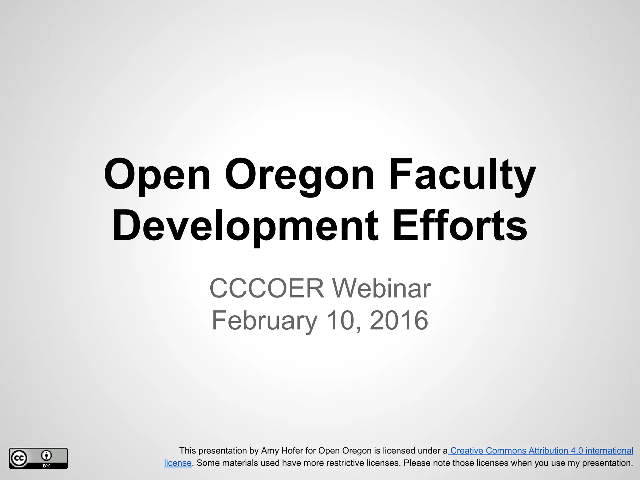 Open Oregon Faculty
Development Efforts
CCCOER Webinar
February 10, 2016
This presentation by Amy Hofer for Open Oregon is licensed under a Creative Commons Attribution 4.0 international
license. Some materials used have more restrictive licenses. Please note those licenses when you use my presentation.
 