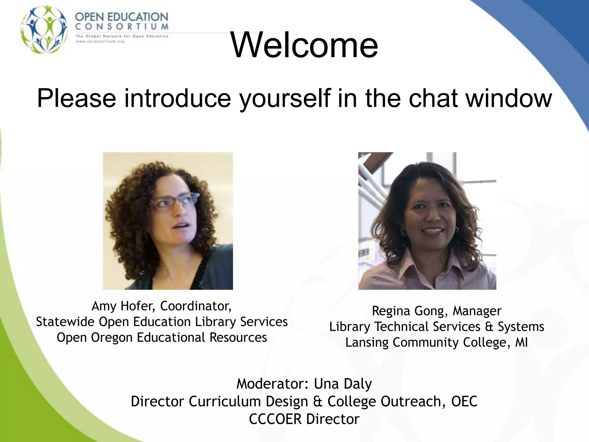 Welcome
Please introduce yourself in the chat window
Moderator: Una Daly
Director Curriculum Design & College Outreach, OEC
CCCOER Director
Regina Gong, Manager
Library Technical Services & Systems
Lansing Community College, MI
Amy Hofer, Coordinator,
Statewide Open Education Library Services
Open Oregon Educational Resources
 