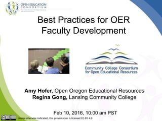Best Practices for OER
Faculty Development
Amy Hofer, Open Oregon Educational Resources
Regina Gong, Lansing Community College
Feb 10, 2016, 10:00 am PST
Unless otherwise indicated, this presentation is licensed CC-BY 4.0
 
