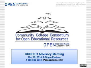 advancing formal and informal learning through the
worldwide sharing and use of free, open, high-quality
education materials organized as courses.
CCCOER Advisory Meeting
Mar 19, 2014, 2:00 pm Eastern
1-888-886-3951 (Passcode:837846)
 
