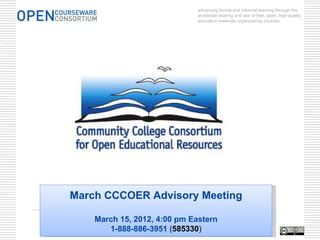 advancing formal and informal learning through the
                              worldwide sharing and use of free, open, high-quality
                              education materials organized as courses.




March CCCOER Advisory Meeting

    March 15, 2012, 4:00 pm Eastern
       1-888-886-3951 (585330)
 