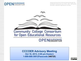 advancing formal and informal learning through the
worldwide sharing and use of free, open, high-quality
education materials organized as courses.

CCCOER Advisory Meeting
Oct 16, 2013, 2:00 pm Eastern
1-888-886-3951(Passcode:346725)

 
