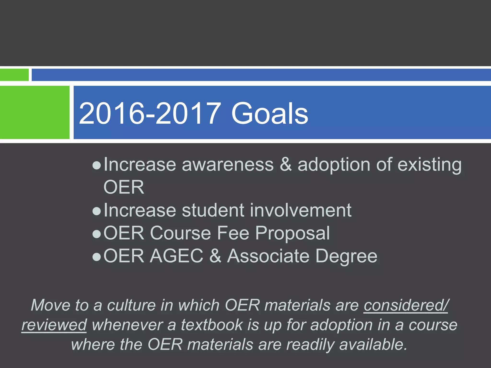 ●Increase awareness & adoption of existing
OER
●Increase student involvement
●OER Course Fee Proposal
●OER AGEC & Associate Degree
2016-2017 Goals
Move to a culture in which OER materials are considered/
reviewed whenever a textbook is up for adoption in a course
where the OER materials are readily available.
 