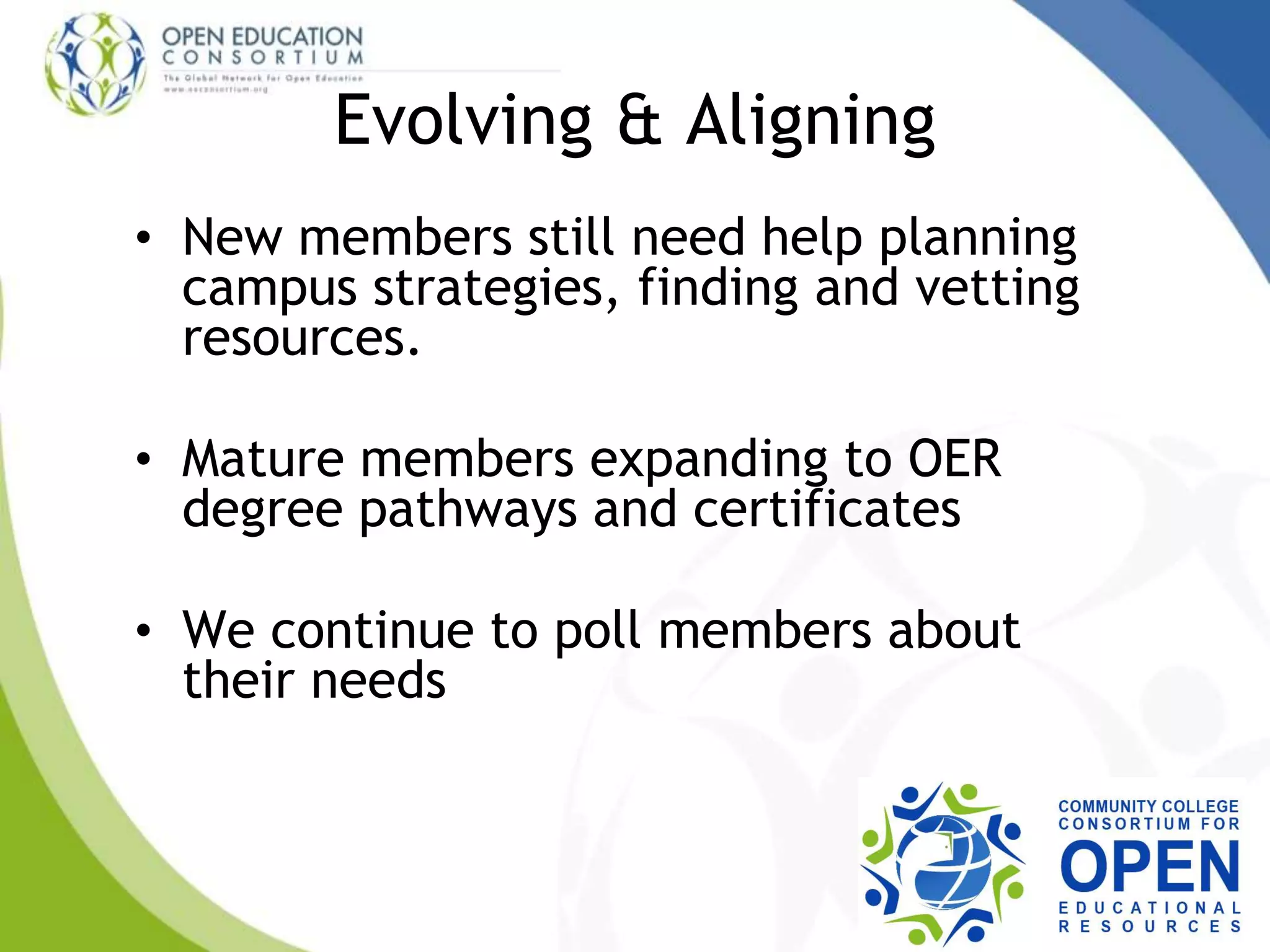 Evolving & Aligning
• New members still need help planning
campus strategies, finding and vetting
resources.
• Mature members expanding to OER
degree pathways and certificates
• We continue to poll members about
their needs
 