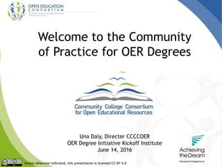 Welcome to the Community
of Practice for OER Degrees
Unless otherwise indicated, this presentation is licensed CC-BY 4.0
Una Daly, Director CCCCOER
OER Degree Initiative Kickoff Institute
June 14, 2016
 
