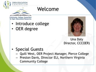Welcome
• Introduce college
• OER degree
• Special Guests
– Quill West, OER Project Manager, Pierce College
– Preston Davis, Director ELI, Northern Virginia
Community College
Una Daly
Director, CCCOER)
 