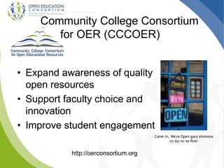• Expand awareness of quality
open resources
• Support faculty choice and
innovation
• Improve student engagement
Community College Consortium
for OER (CCCOER)
http://oerconsortium.org
Come In, We're Open gary simmons
cc-by-nc-sa flickr
 