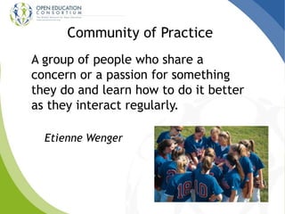 Community of Practice
A group of people who share a
concern or a passion for something
they do and learn how to do it better
as they interact regularly.
Etienne Wenger
 