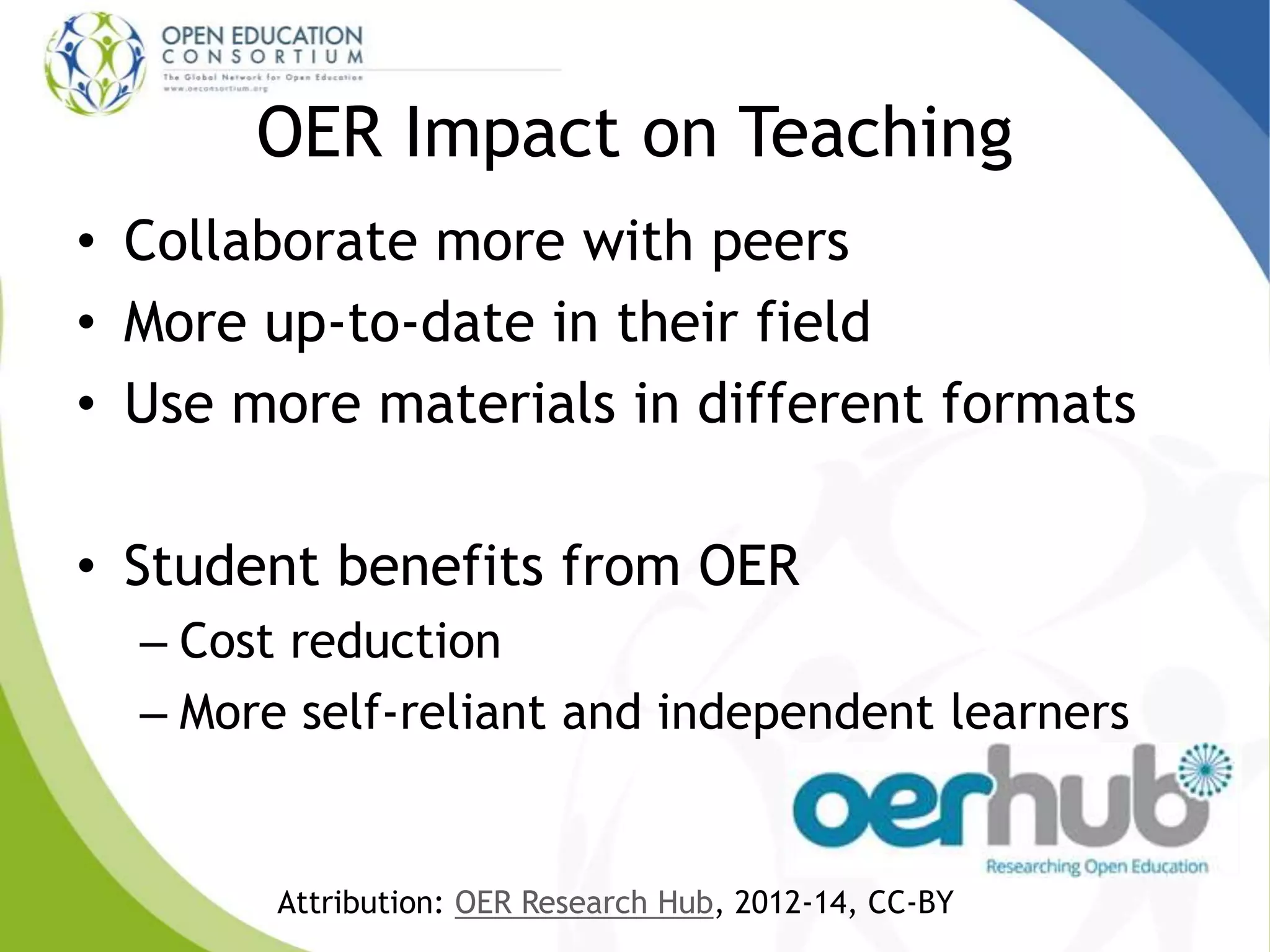 OER Impact on Teaching
• Collaborate more with peers
• More up-to-date in their field
• Use more materials in different formats
• Student benefits from OER
– Cost reduction
– More self-reliant and independent learners
Attribution: OER Research Hub, 2012-14, CC-BY
 